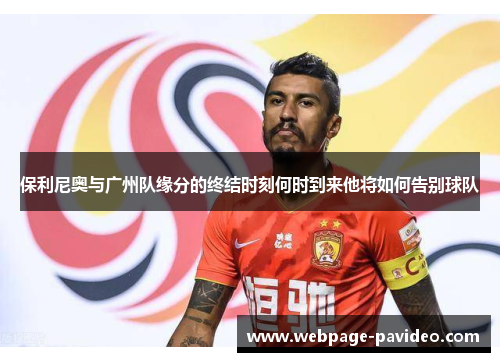 保利尼奥与广州队缘分的终结时刻何时到来他将如何告别球队