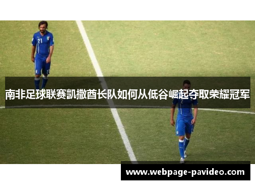南非足球联赛凯撒酋长队如何从低谷崛起夺取荣耀冠军