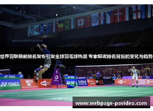世界羽联最新排名发布引发全球羽毛球热潮 专家解读排名背后的变化与趋势