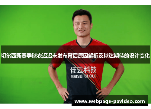 切尔西新赛季球衣迟迟未发布背后原因解析及球迷期待的设计变化