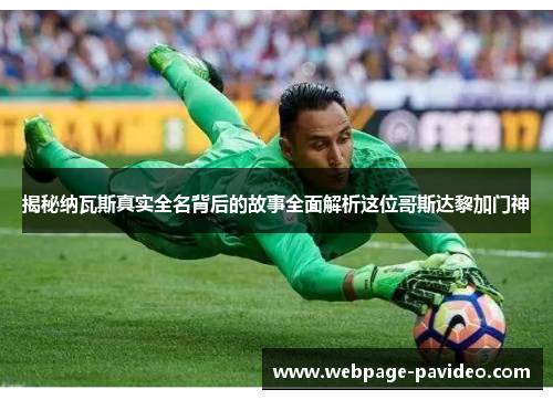 揭秘纳瓦斯真实全名背后的故事全面解析这位哥斯达黎加门神