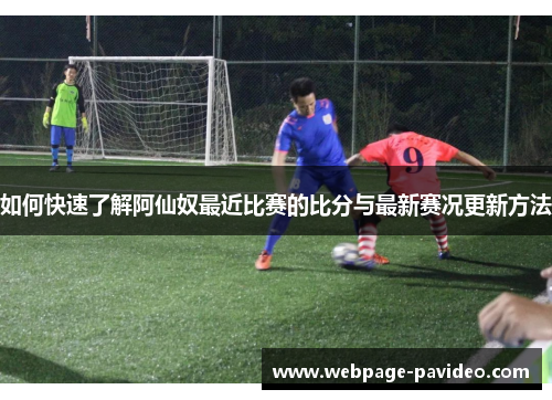 如何快速了解阿仙奴最近比赛的比分与最新赛况更新方法