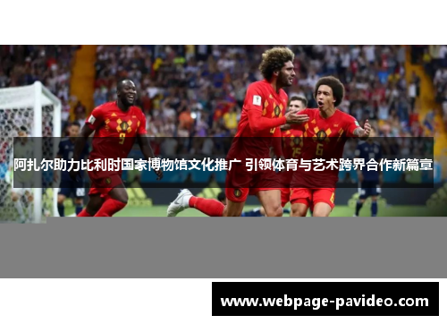 阿扎尔助力比利时国家博物馆文化推广 引领体育与艺术跨界合作新篇章