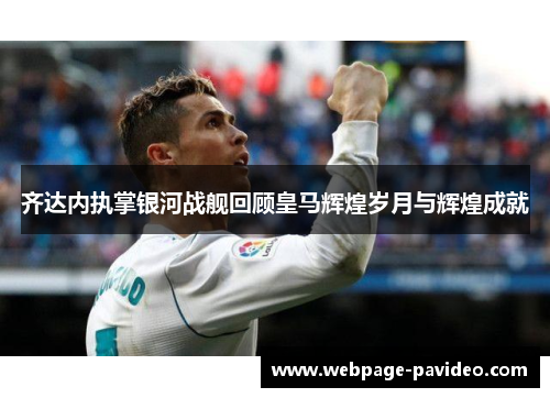 齐达内执掌银河战舰回顾皇马辉煌岁月与辉煌成就