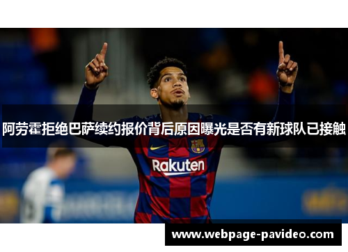 阿劳霍拒绝巴萨续约报价背后原因曝光是否有新球队已接触