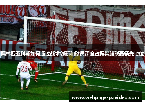 奥林匹亚科斯如何通过战术创新和球员深度占据希腊联赛领先地位