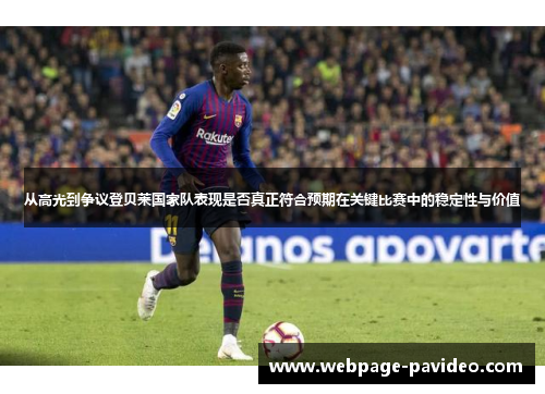 从高光到争议登贝莱国家队表现是否真正符合预期在关键比赛中的稳定性与价值
