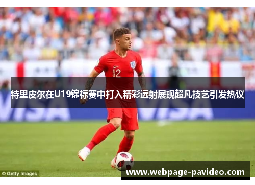 特里皮尔在U19锦标赛中打入精彩远射展现超凡技艺引发热议