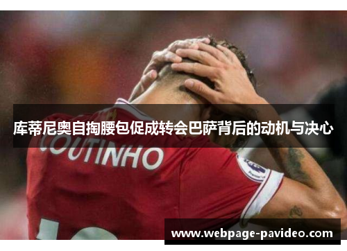 库蒂尼奥自掏腰包促成转会巴萨背后的动机与决心