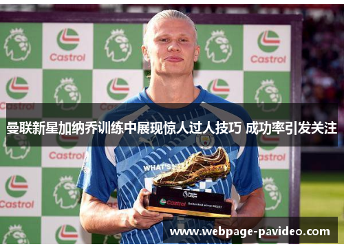 曼联新星加纳乔训练中展现惊人过人技巧 成功率引发关注