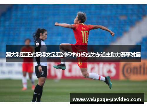 澳大利亚正式获得女足亚洲杯举办权成为东道主助力赛事发展