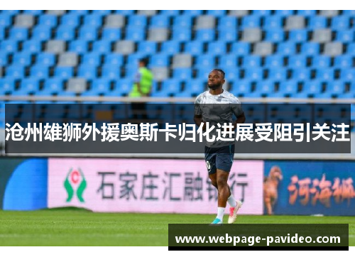 沧州雄狮外援奥斯卡归化进展受阻引关注