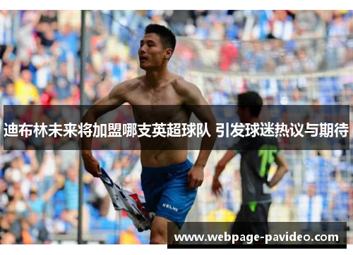 迪布林未来将加盟哪支英超球队 引发球迷热议与期待