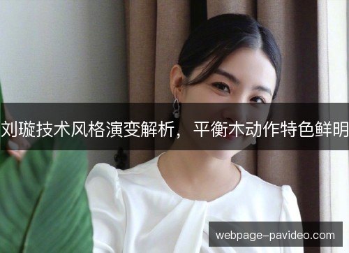 刘璇技术风格演变解析,平衡木动作特色鲜明 刘璇技术风格演变解析,平衡木动作特色鲜明
